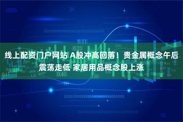 线上配资门户网站 A股冲高回落！贵金属概念午后震荡走低 家居用品概念股上涨