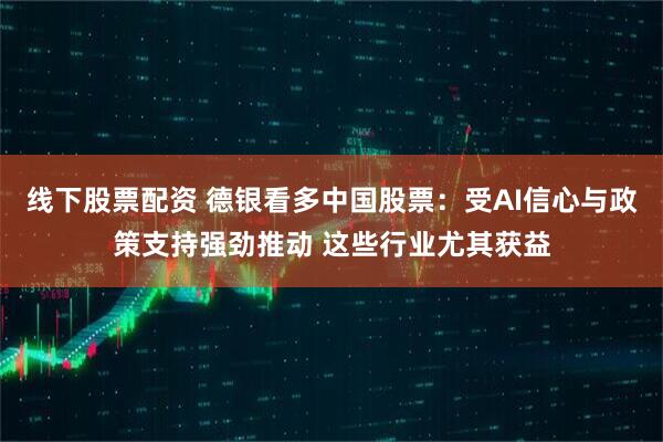线下股票配资 德银看多中国股票：受AI信心与政策支持强劲推动 这些行业尤其获益
