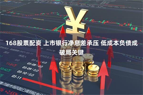168股票配资 上市银行净息差承压 低成本负债成破局关键