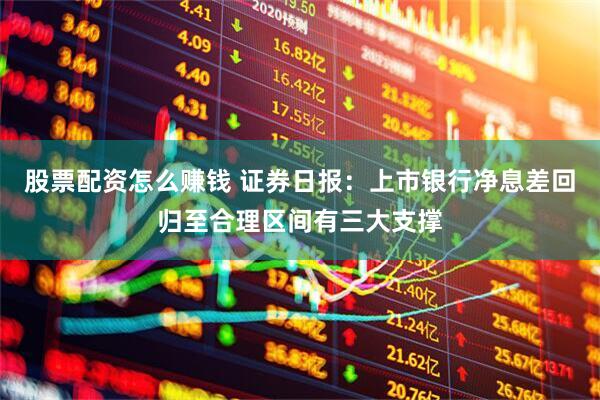 股票配资怎么赚钱 证券日报：上市银行净息差回归至合理区间有三大支撑