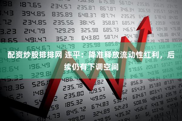 配资炒股排排网 连平：降准释放流动性红利，后续仍有下调空间