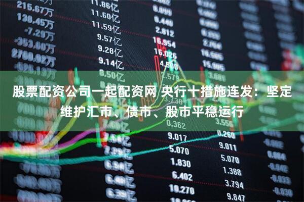 股票配资公司一起配资网 央行十措施连发：坚定维护汇市、债市、股市平稳运行