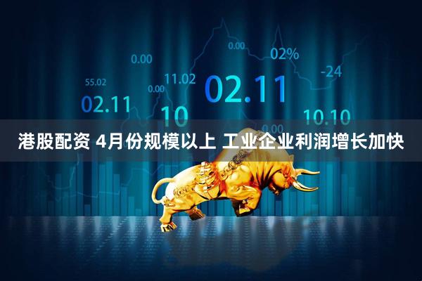 港股配资 4月份规模以上 工业企业利润增长加快