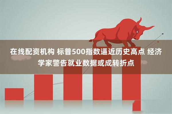 在线配资机构 标普500指数逼近历史高点 经济学家警告就业数据或成转折点