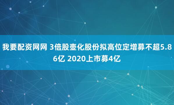 我要配资网网 3倍股壶化股份拟高位定增募不超5.86亿 2020上市募4亿