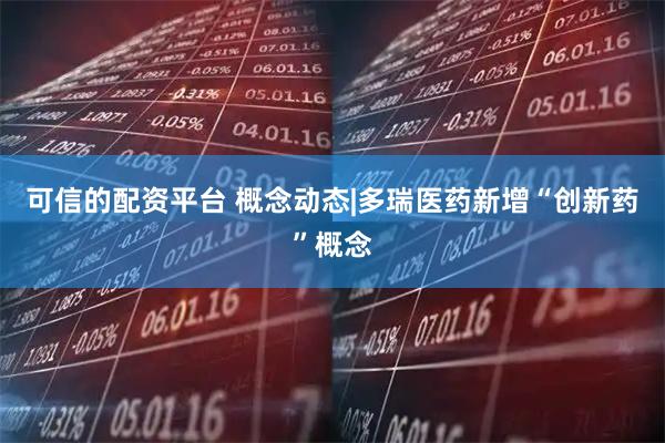 可信的配资平台 概念动态|多瑞医药新增“创新药”概念