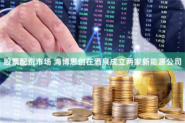 股票配资市场 海博思创在酒泉成立两家新能源公司