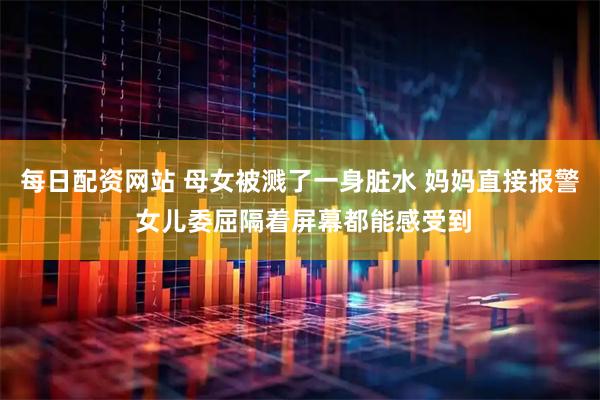 每日配资网站 母女被溅了一身脏水 妈妈直接报警 女儿委屈隔着屏幕都能感受到