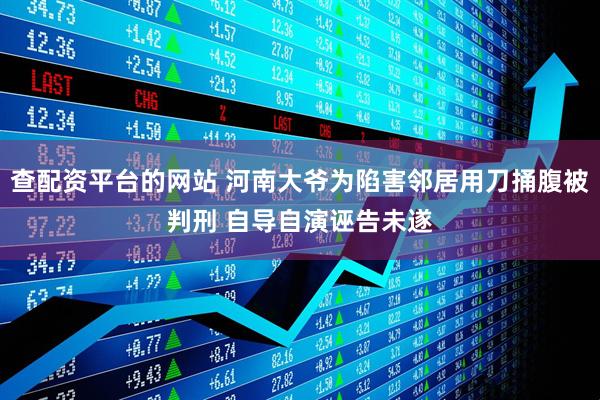 查配资平台的网站 河南大爷为陷害邻居用刀捅腹被判刑 自导自演诬告未遂