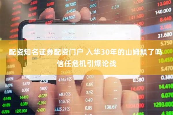 配资知名证券配资门户 入华30年的山姆飘了吗 信任危机引爆论战