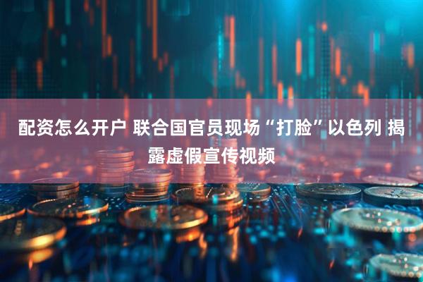 配资怎么开户 联合国官员现场“打脸”以色列 揭露虚假宣传视频