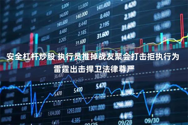 安全杠杆炒股 执行员推掉战友聚会打击拒执行为 雷霆出击捍卫法律尊严