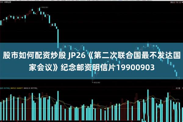 股市如何配资炒股 JP26《第二次联合国最不发达国家会议》纪念邮资明信片19900903