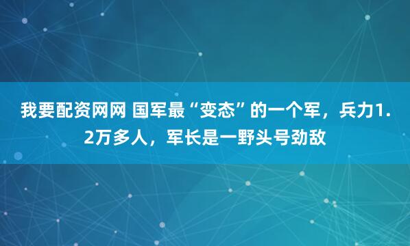 我要配资网网 国军最“变态”的一个军，兵力1.2万多人，军长是一野头号劲敌