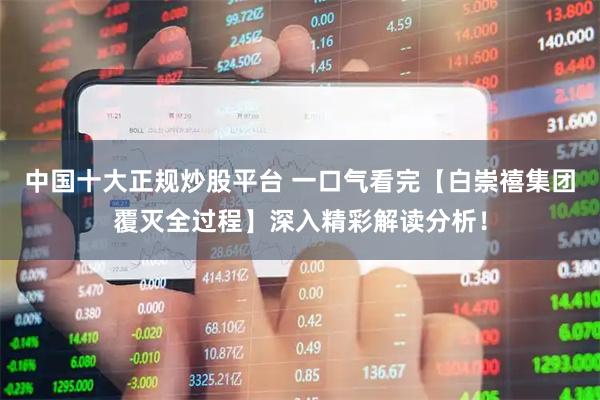 中国十大正规炒股平台 一口气看完【白崇禧集团覆灭全过程】深入精彩解读分析！