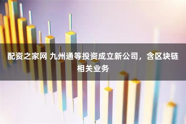 配资之家网 九州通等投资成立新公司，含区块链相关业务