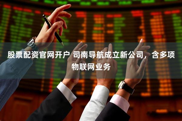股票配资官网开户 司南导航成立新公司，含多项物联网业务