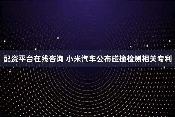 配资平台在线咨询 小米汽车公布碰撞检测相关专利