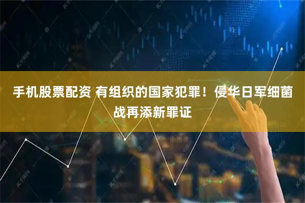 手机股票配资 有组织的国家犯罪！侵华日军细菌战再添新罪证