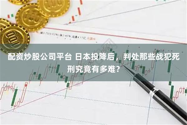 配资炒股公司平台 日本投降后，判处那些战犯死刑究竟有多难？