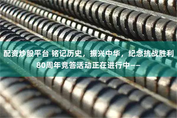 配资炒股平台 铭记历史，振兴中华，纪念抗战胜利80周年竞答活动正在进行中——