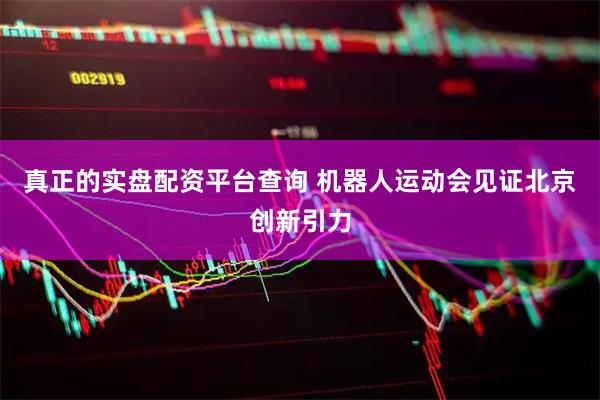 真正的实盘配资平台查询 机器人运动会见证北京创新引力