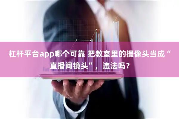 杠杆平台app哪个可靠 把教室里的摄像头当成“直播间镜头”，违法吗？