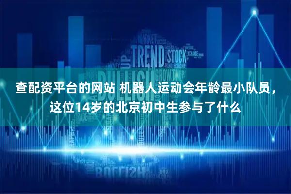 查配资平台的网站 机器人运动会年龄最小队员，这位14岁的北京初中生参与了什么