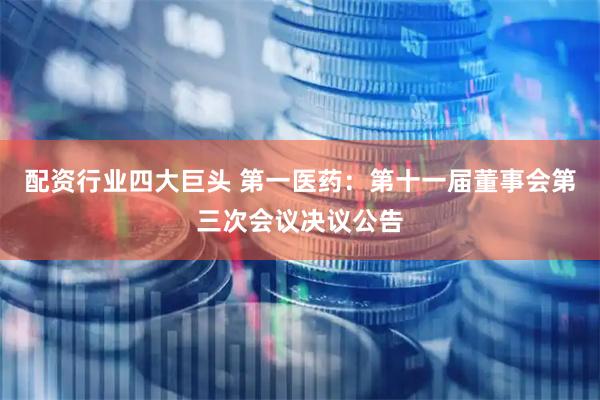 配资行业四大巨头 第一医药：第十一届董事会第三次会议决议公告