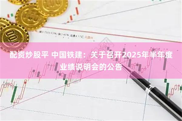 配资炒股平 中国铁建：关于召开2025年半年度业绩说明会的公告