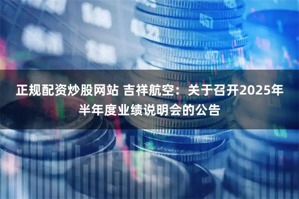 正规配资炒股网站 吉祥航空：关于召开2025年半年度业绩说明会的公告