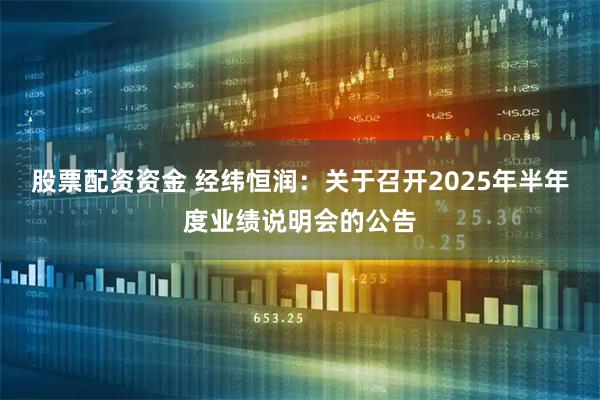 股票配资资金 经纬恒润：关于召开2025年半年度业绩说明会的公告