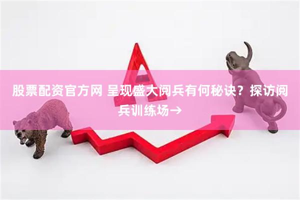 股票配资官方网 呈现盛大阅兵有何秘诀？探访阅兵训练场→