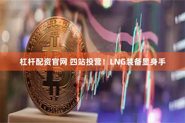 杠杆配资官网 四站投营！LNG装备显身手