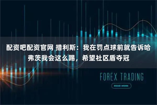 配资吧配资官网 措利斯：我在罚点球前就告诉哈弗茨我会这么踢，希望社区盾夺冠
