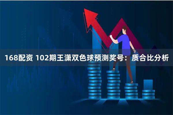 168配资 102期王潇双色球预测奖号：质合比分析